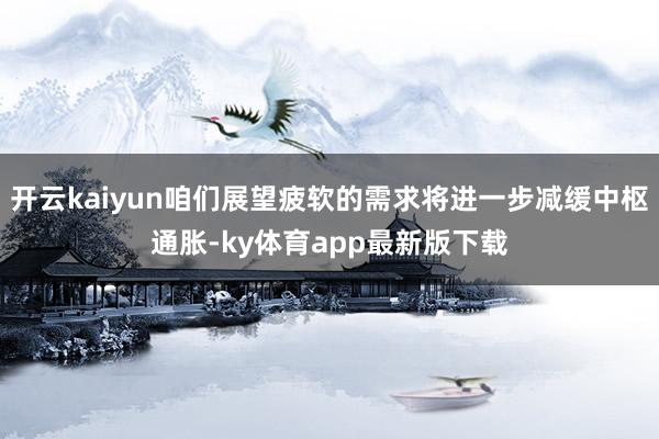 开云kaiyun咱们展望疲软的需求将进一步减缓中枢通胀-ky体育app最新版下载