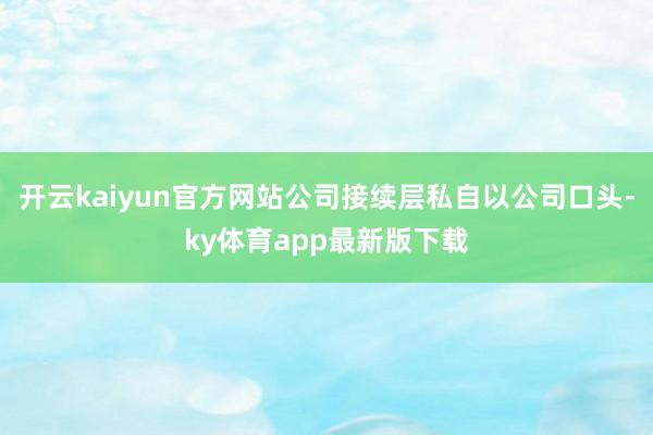 开云kaiyun官方网站公司接续层私自以公司口头-ky体育app最新版下载