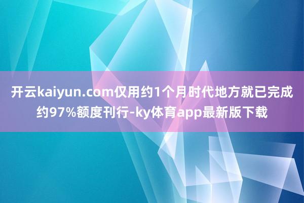 开云kaiyun.com仅用约1个月时代地方就已完成约97%额度刊行-ky体育app最新版下载