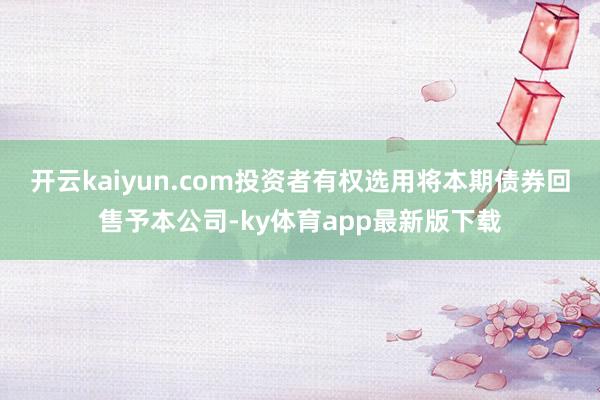 开云kaiyun.com投资者有权选用将本期债券回售予本公司-ky体育app最新版下载