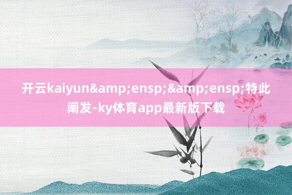 开云kaiyun&ensp;&ensp;特此阐发-ky体育app最新版下载