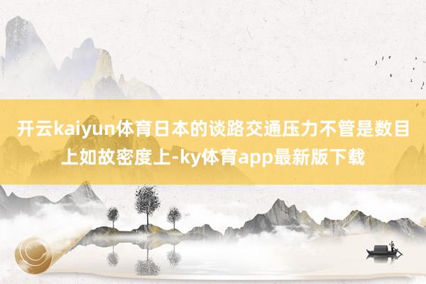 开云kaiyun体育日本的谈路交通压力不管是数目上如故密度上-ky体育app最新版下载