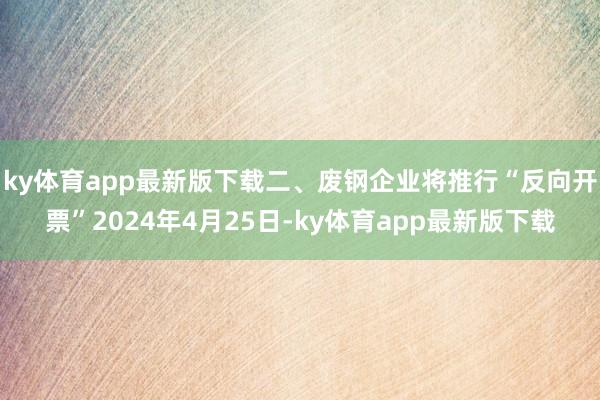 ky体育app最新版下载二、废钢企业将推行“反向开票”2024年4月25日-ky体育app最新版下载