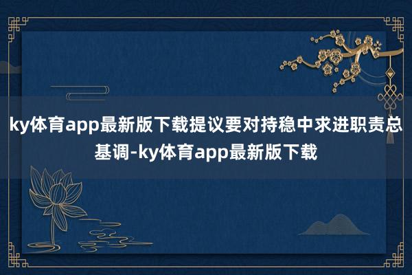 ky体育app最新版下载提议要对持稳中求进职责总基调-ky体育app最新版下载