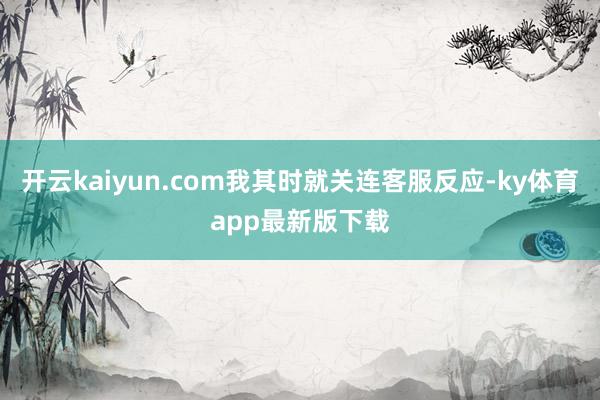 开云kaiyun.com我其时就关连客服反应-ky体育app最新版下载