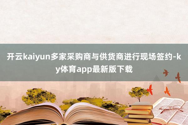 开云kaiyun多家采购商与供货商进行现场签约-ky体育app最新版下载