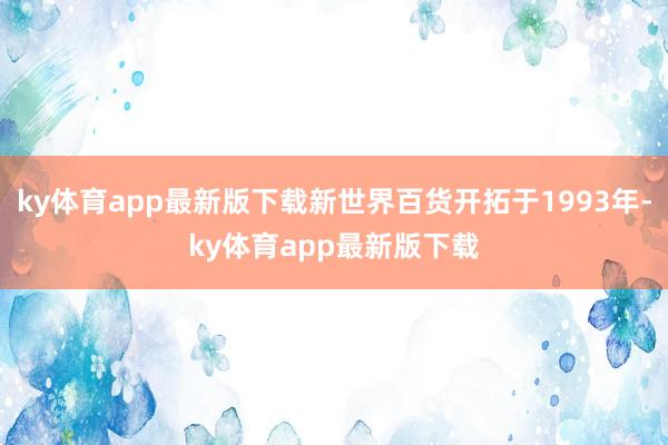 ky体育app最新版下载新世界百货开拓于1993年-ky体育app最新版下载