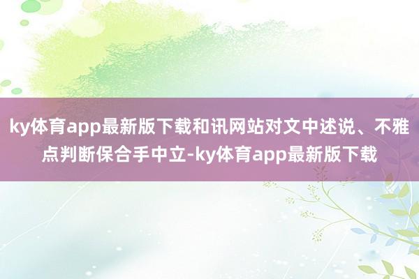 ky体育app最新版下载和讯网站对文中述说、不雅点判断保合手中立-ky体育app最新版下载