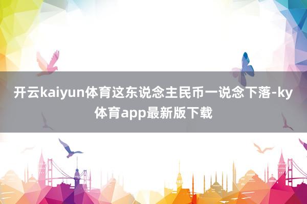 开云kaiyun体育这东说念主民币一说念下落-ky体育app最新版下载