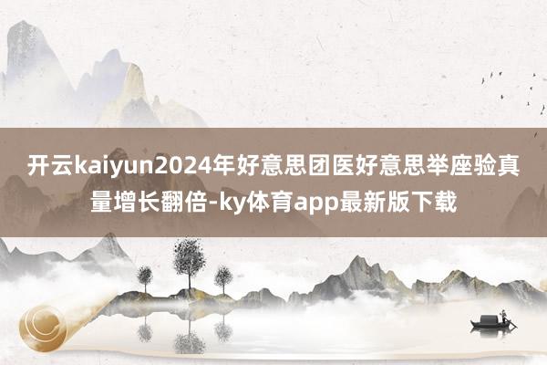 开云kaiyun2024年好意思团医好意思举座验真量增长翻倍-ky体育app最新版下载