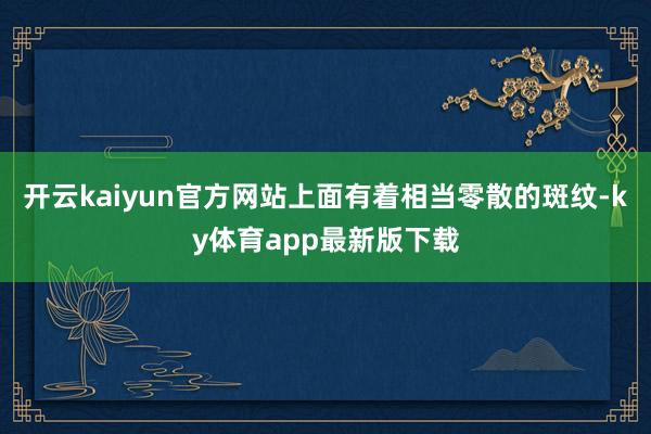 开云kaiyun官方网站上面有着相当零散的斑纹-ky体育app最新版下载