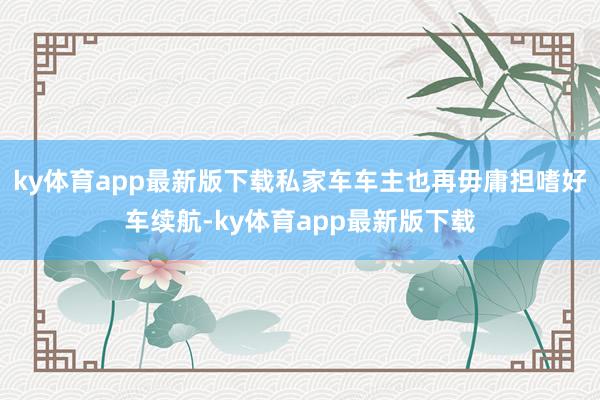 ky体育app最新版下载私家车车主也再毋庸担嗜好车续航-ky体育app最新版下载