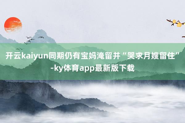 开云kaiyun同期仍有宝妈淹留并“哭求月嫂留住”-ky体育app最新版下载