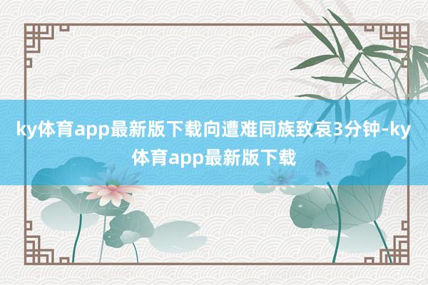 ky体育app最新版下载向遭难同族致哀3分钟-ky体育app最新版下载