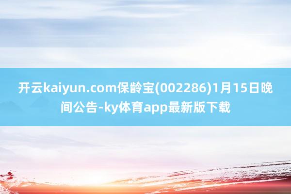 开云kaiyun.com保龄宝(002286)1月15日晚间公告-ky体育app最新版下载