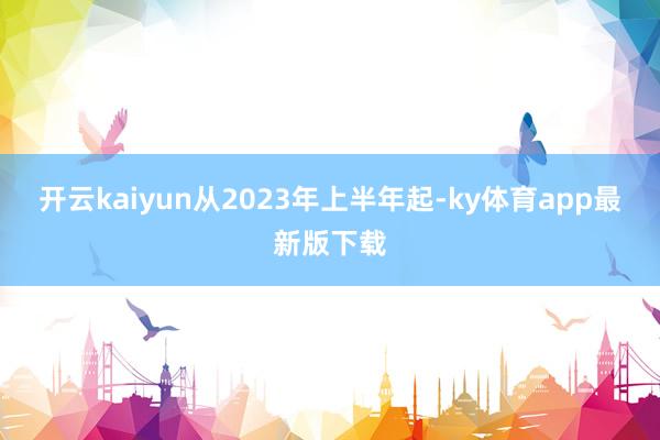 开云kaiyun从2023年上半年起-ky体育app最新版下载