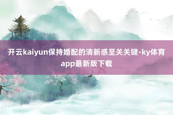 开云kaiyun保持婚配的清新感至关关键-ky体育app最新版下载