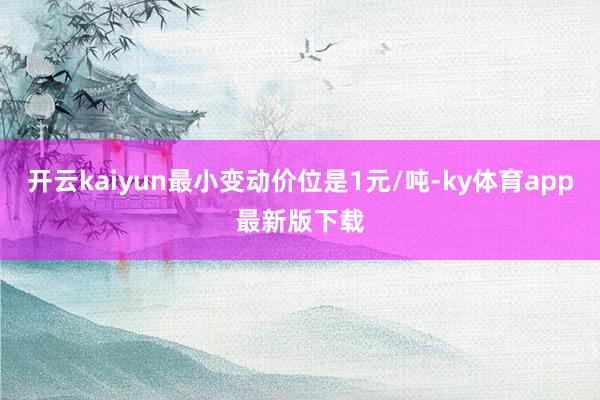 开云kaiyun最小变动价位是1元/吨-ky体育app最新版下载