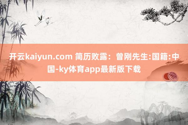 开云kaiyun.com 简历败露：曾刚先生:国籍:中国-ky体育app最新版下载