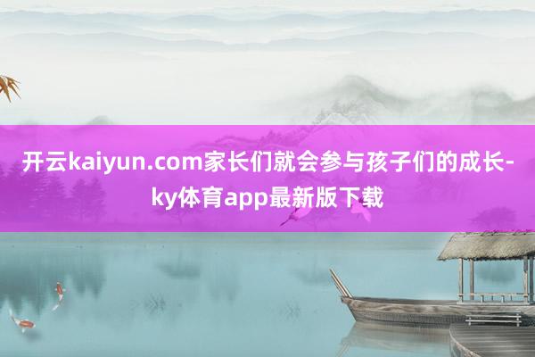 开云kaiyun.com家长们就会参与孩子们的成长-ky体育app最新版下载