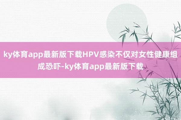 ky体育app最新版下载HPV感染不仅对女性健康组成恐吓-ky体育app最新版下载