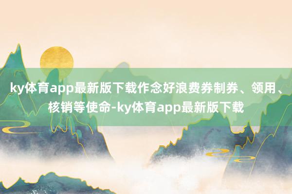 ky体育app最新版下载作念好浪费券制券、领用、核销等使命-ky体育app最新版下载