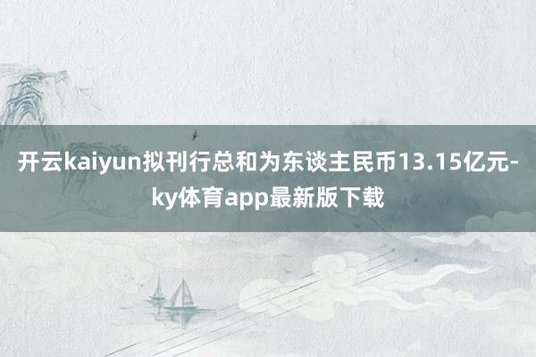 开云kaiyun拟刊行总和为东谈主民币13.15亿元-ky体育app最新版下载