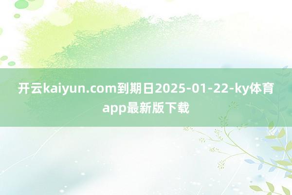 开云kaiyun.com到期日2025-01-22-ky体育app最新版下载