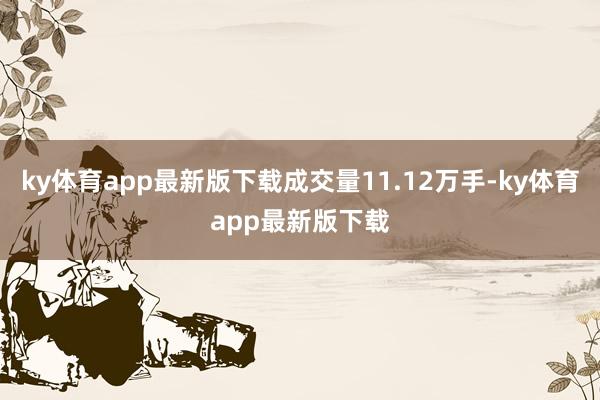 ky体育app最新版下载成交量11.12万手-ky体育app最新版下载