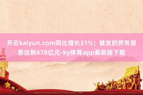 开云kaiyun.com同比增长31%；披发的劳务报恩达到478亿元-ky体育app最新版下载