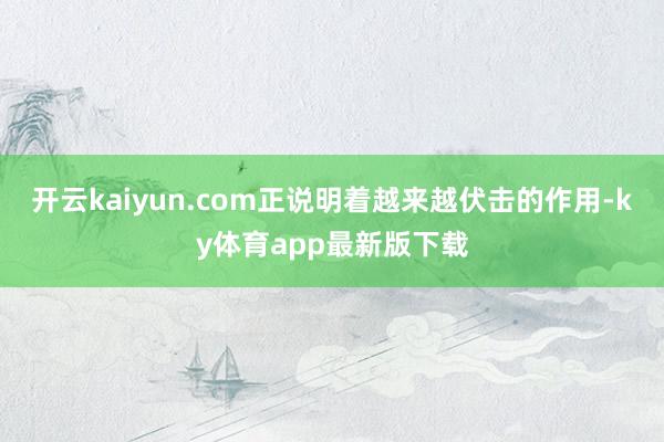 开云kaiyun.com正说明着越来越伏击的作用-ky体育app最新版下载