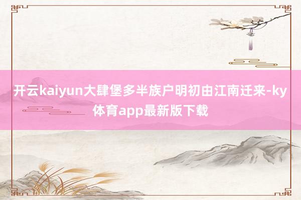 开云kaiyun大肆堡多半族户明初由江南迁来-ky体育app最新版下载