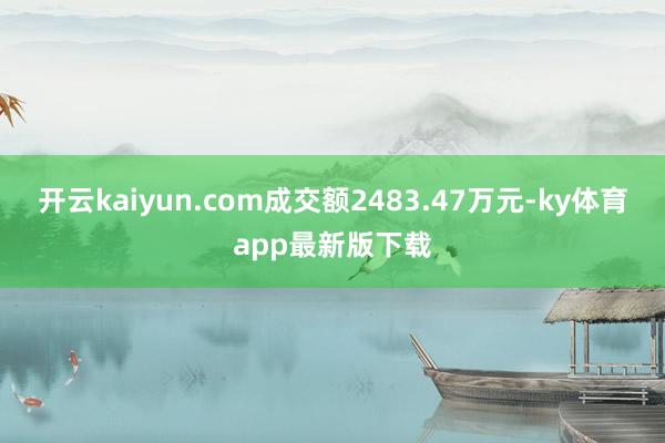 开云kaiyun.com成交额2483.47万元-ky体育app最新版下载