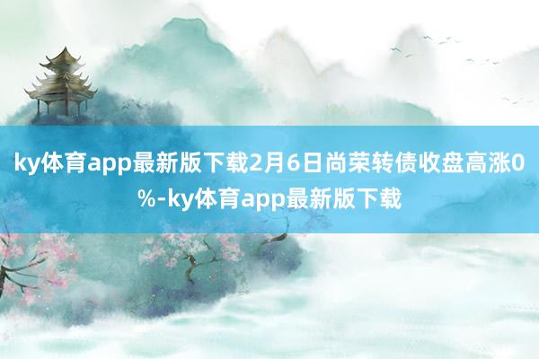 ky体育app最新版下载2月6日尚荣转债收盘高涨0%-ky体育app最新版下载