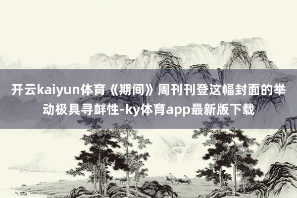 开云kaiyun体育《期间》周刊刊登这幅封面的举动极具寻衅性-ky体育app最新版下载