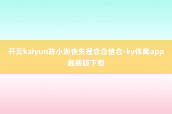 开云kaiyun陈小澎丧失理念念信念-ky体育app最新版下载