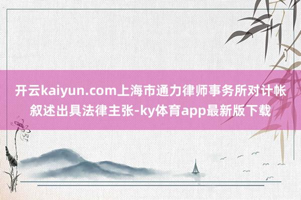 开云kaiyun.com上海市通力律师事务所对计帐叙述出具法律主张-ky体育app最新版下载