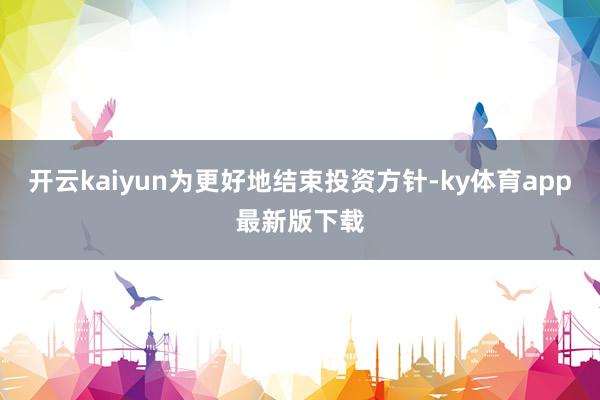 开云kaiyun为更好地结束投资方针-ky体育app最新版下载