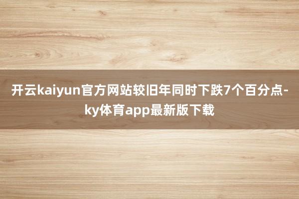 开云kaiyun官方网站较旧年同时下跌7个百分点-ky体育app最新版下载