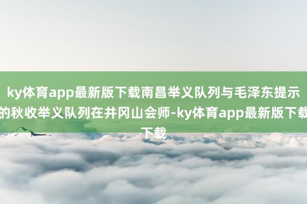 ky体育app最新版下载南昌举义队列与毛泽东提示的秋收举义队列在井冈山会师-ky体育app最新版下载