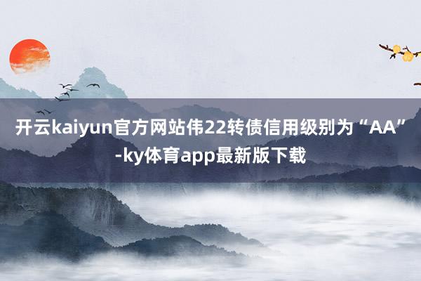 开云kaiyun官方网站伟22转债信用级别为“AA”-ky体育app最新版下载