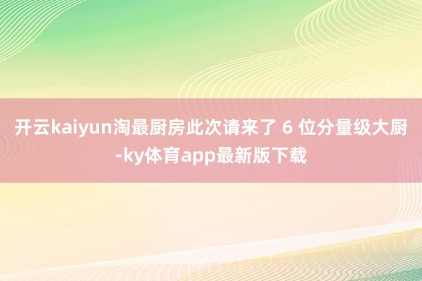 开云kaiyun淘最厨房此次请来了 6 位分量级大厨-ky体育app最新版下载